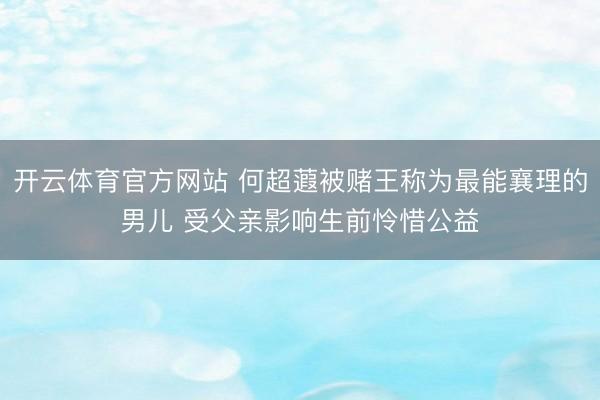 开云体育官方网站 何超蕸被赌王称为最能襄理的男儿 受父亲影响生前怜惜公益
