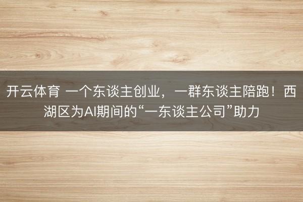 开云体育 一个东谈主创业，一群东谈主陪跑！西湖区为AI期间的“一东谈主公司”助力