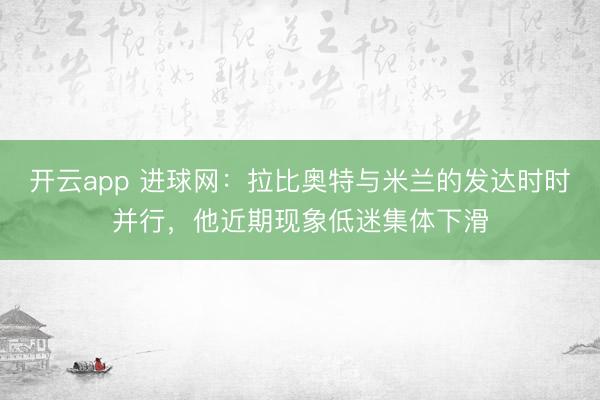 开云app 进球网：拉比奥特与米兰的发达时时并行，他近期现象低迷集体下滑