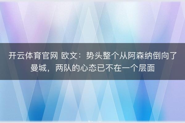 开云体育官网 欧文:势头整个从阿森纳倒向了曼城,两队的心态已不在一个层面