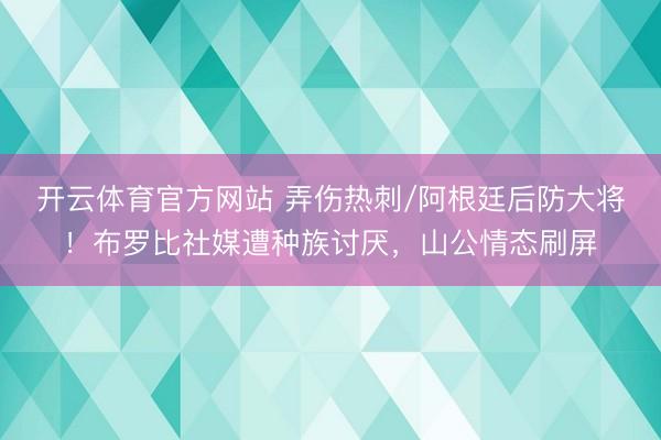 开云体育官方网站 弄伤热刺/阿根廷后防大将！布罗比社媒遭种族讨厌，山公情态刷屏