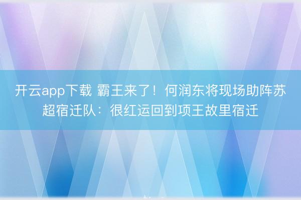 开云app下载 霸王来了！何润东将现场助阵苏超宿迁队：很红运回到项王故里宿迁
