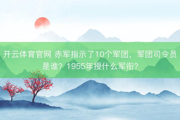 开云体育官网 赤军指示了10个军团，军团司令员是谁？1955年授什么军衔？