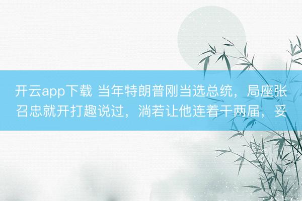 开云app下载 当年特朗普刚当选总统，局座张召忠就开打趣说过，淌若让他连着干两届，妥