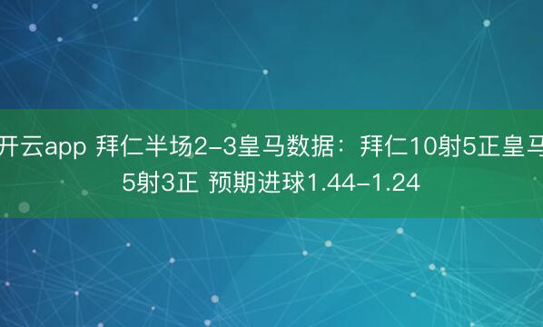 开云app 拜仁半场2-3皇马数据：拜仁10射5正皇马5射3正 预期进球1.44-1.24