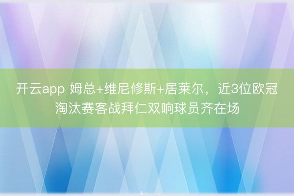 开云app 姆总+维尼修斯+居莱尔，近3位欧冠淘汰赛客战拜仁双响球员齐在场