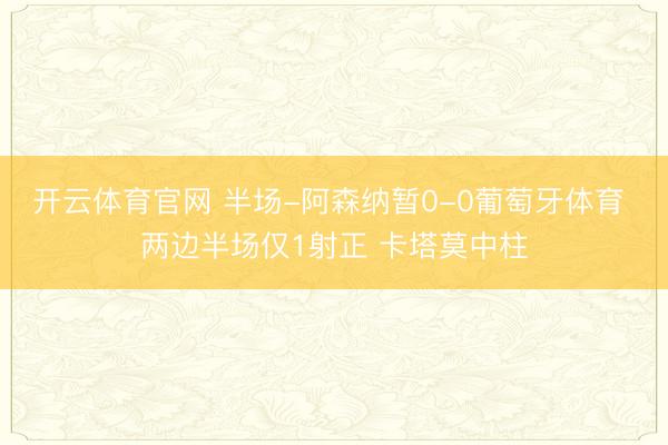 开云体育官网 半场-阿森纳暂0-0葡萄牙体育 两边半场仅1射正 卡塔莫中柱