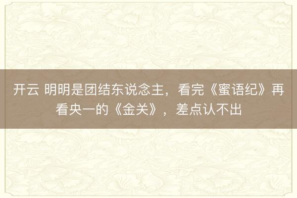 开云 明明是团结东说念主,看完《蜜语纪》再看央一的《金关》,差点认不出