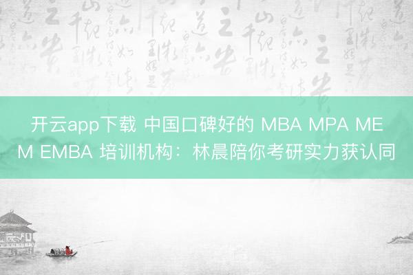 开云app下载 中国口碑好的 MBA MPA MEM EMBA 培训机构:林晨陪你考研实力获认同