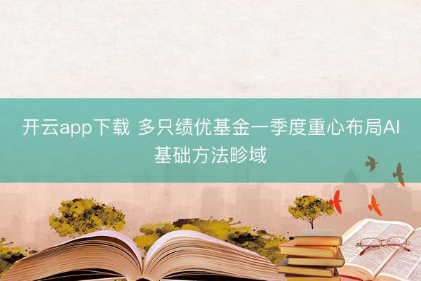 开云app下载 多只绩优基金一季度重心布局AI基础方法畛域