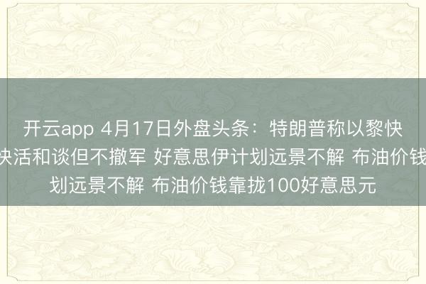 开云app 4月17日外盘头条：特朗普称以黎快活和谈10天 以方快活和谈但不撤军 好意思伊计划远景不解 布油价钱靠拢100好意思元