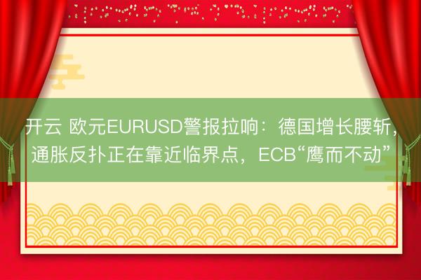 开云 欧元EURUSD警报拉响：德国增长腰斩，通胀反扑正在靠近临界点，ECB“鹰而不动”