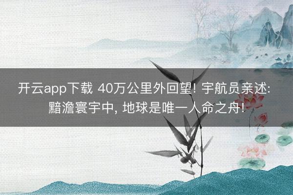 开云app下载 40万公里外回望! 宇航员亲述: 黯澹寰宇中， 地球是唯一人命之舟!