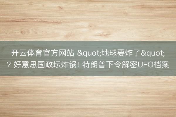 开云体育官方网站 "地球要炸了"? 好意思国政坛炸锅! 特朗普下令解密UFO档案