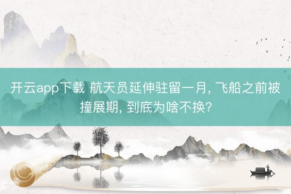 开云app下载 航天员延伸驻留一月， 飞船之前被撞展期， 到底为啥不换?