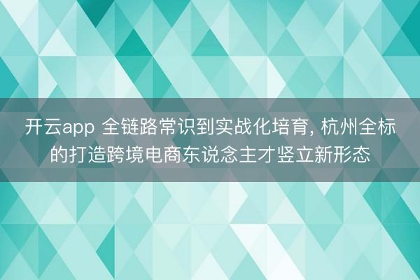 开云app 全链路常识到实战化培育， 杭州全标的打造跨境电商东说念主才竖立新形态