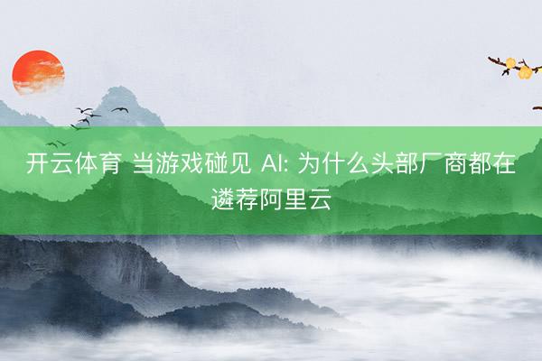开云体育 当游戏碰见 AI: 为什么头部厂商都在遴荐阿里云