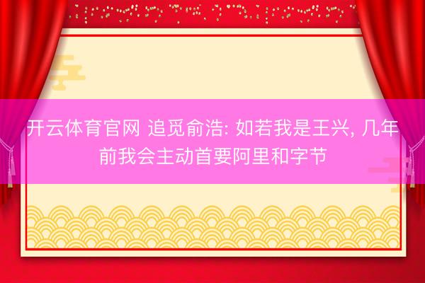 开云体育官网 追觅俞浩: 如若我是王兴， 几年前我会主动首要阿里和字节