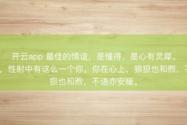 开云app 最佳的情谊，是懂得，是心有灵犀。而我多交运，性射中有这么一个你。你在心上，狼狈也和煦，不语亦安暖。