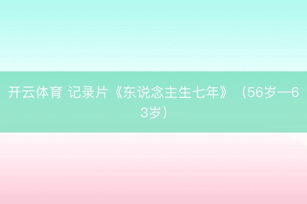 开云体育 记录片《东说念主生七年》（56岁—63岁）