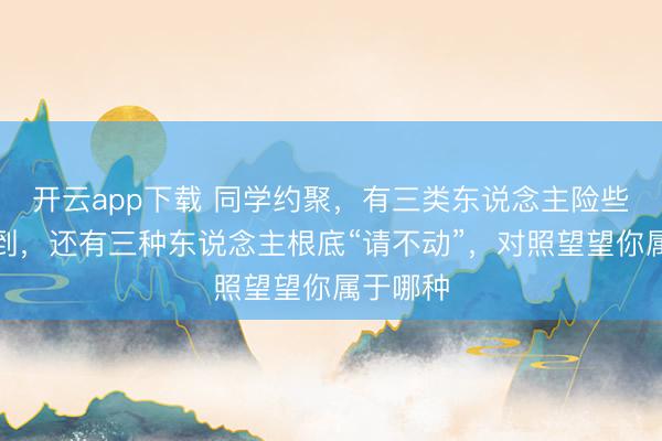 开云app下载 同学约聚，有三类东说念主险些随叫随到，还有三种东说念主根底“请不动”，对照望望你属于哪种
