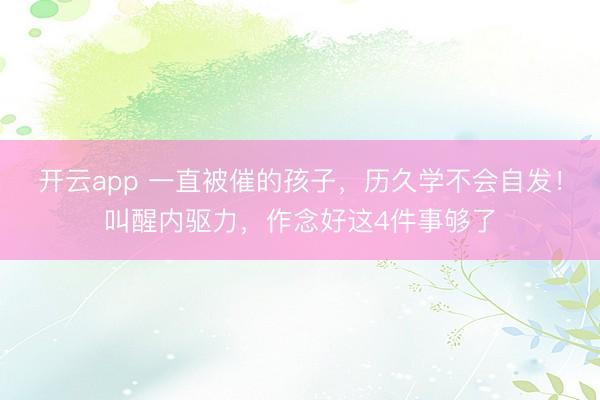 开云app 一直被催的孩子，历久学不会自发！叫醒内驱力，作念好这4件事够了