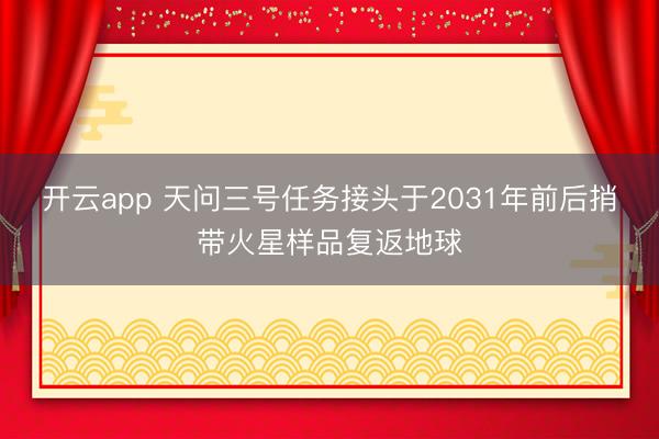 开云app 天问三号任务接头于2031年前后捎带火星样品复返地球