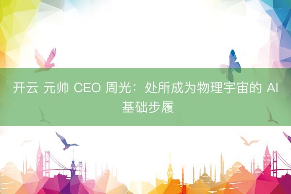 开云 元帅 CEO 周光：处所成为物理宇宙的 AI 基础步履