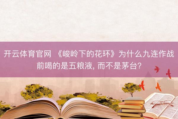 开云体育官网 《峻岭下的花环》为什么九连作战前喝的是五粮液， 而不是茅台?