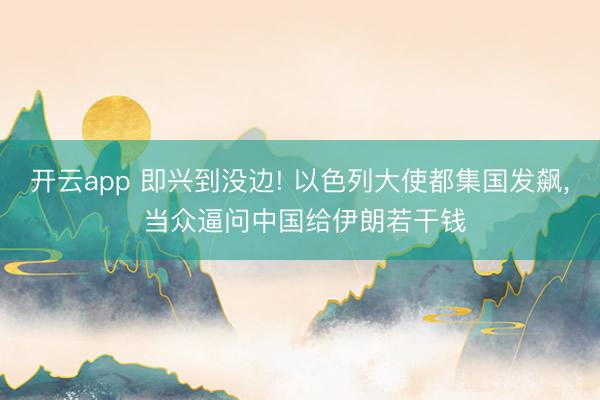 开云app 即兴到没边! 以色列大使都集国发飙， 当众逼问中国给伊朗若干钱