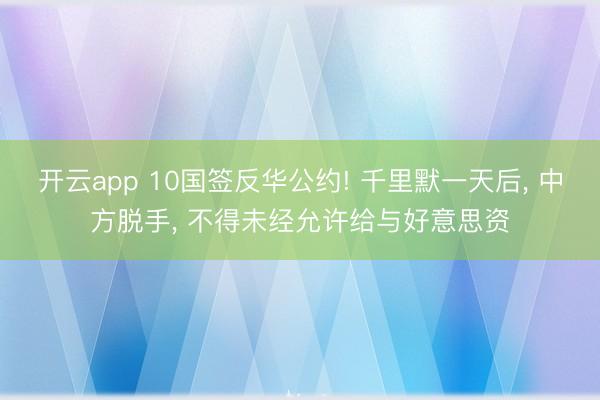 开云app 10国签反华公约! 千里默一天后， 中方脱手， 不得未经允许给与好意思资