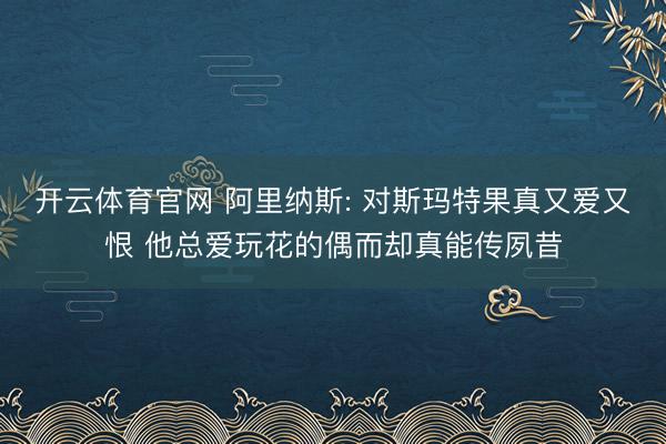 开云体育官网 阿里纳斯: 对斯玛特果真又爱又恨 他总爱玩花的偶而却真能传夙昔