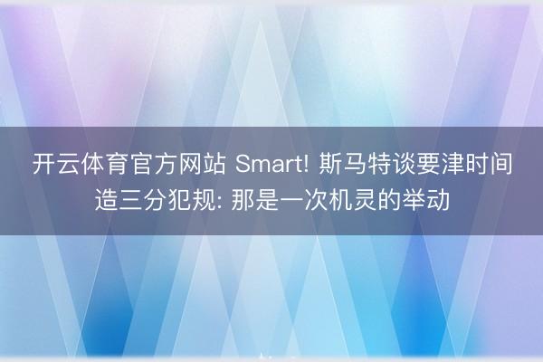 开云体育官方网站 Smart! 斯马特谈要津时间造三分犯规: 那是一次机灵的举动