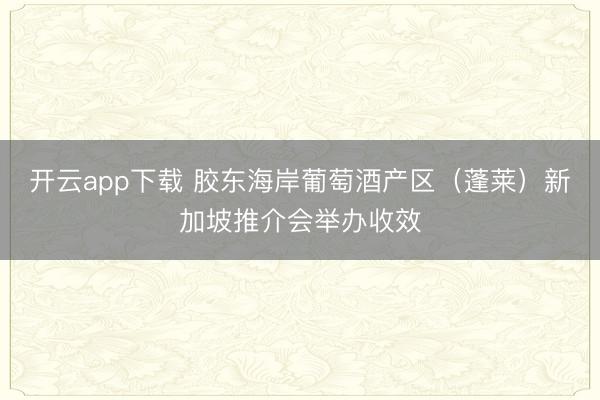 开云app下载 胶东海岸葡萄酒产区（蓬莱）新加坡推介会举办收效