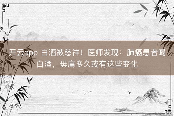开云app 白酒被慈祥！医师发现：肺癌患者喝白酒，毋庸多久或有这些变化