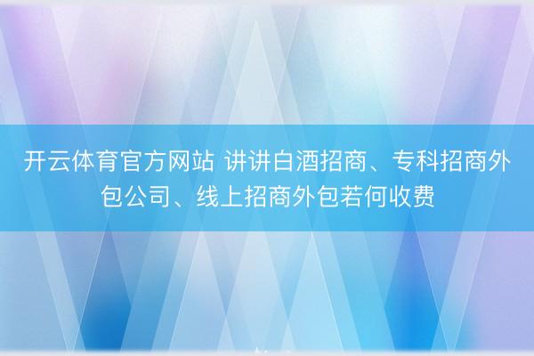 开云体育官方网站 讲讲白酒招商、专科招商外包公司、线上招商外包若何收费