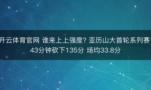 开云体育官网 谁来上上强度? 亚历山大首轮系列赛143分钟砍下135分 场均33.8分