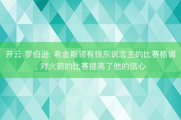 开云 罗伯逊: 希金斯领有惊东说念主的比赛格调， 对火箭的比赛提高了他的信心