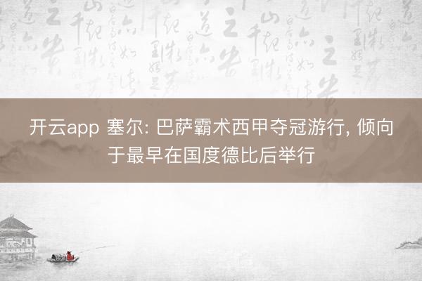 开云app 塞尔: 巴萨霸术西甲夺冠游行， 倾向于最早在国度德比后举行