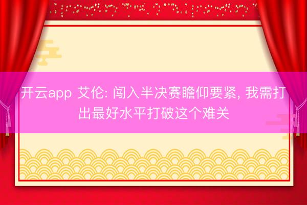 开云app 艾伦: 闯入半决赛瞻仰要紧， 我需打出最好水平打破这个难关