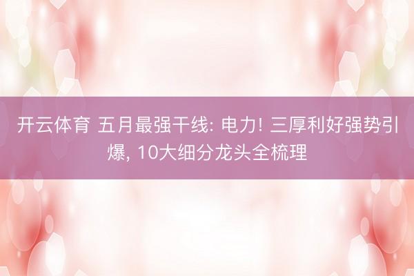 开云体育 五月最强干线: 电力! 三厚利好强势引爆， 10大细分龙头全梳理