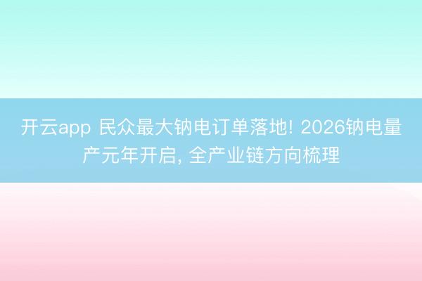 开云app 民众最大钠电订单落地! 2026钠电量产元年开启， 全产业链方向梳理