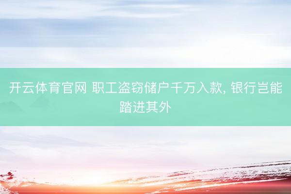 开云体育官网 职工盗窃储户千万入款， 银行岂能踏进其外