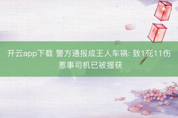 开云app下载 警方通报成王人车祸: 致1死11伤 惹事司机已被握获