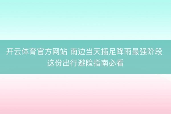开云体育官方网站 南边当天插足降雨最强阶段 这份出行避险指南必看