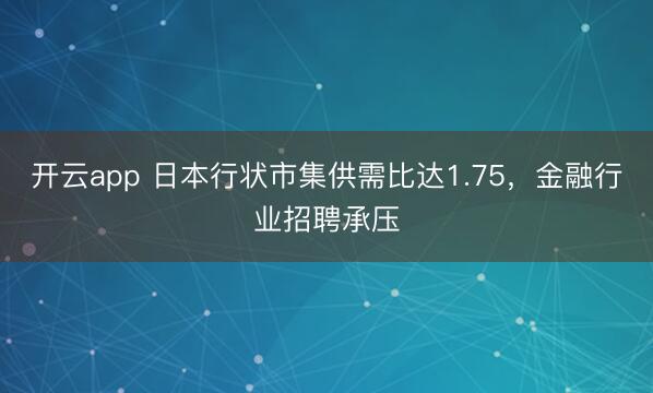 开云app 日本行状市集供需比达1.75，金融行业招聘承压