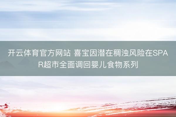 开云体育官方网站 喜宝因潜在稠浊风险在SPAR超市全面调回婴儿食物系列