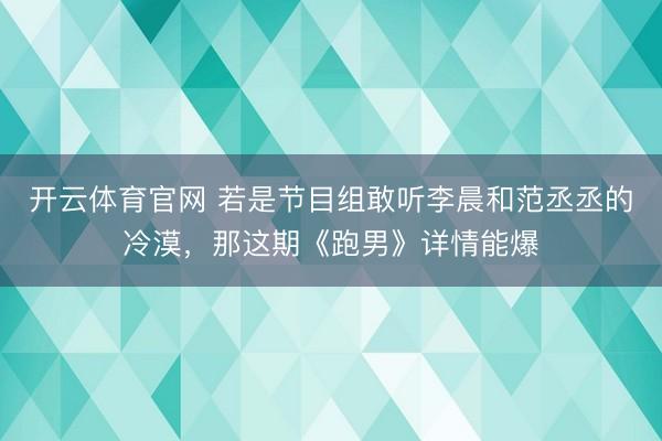 开云体育官网 若是节目组敢听李晨和范丞丞的冷漠，那这期《跑男》详情能爆