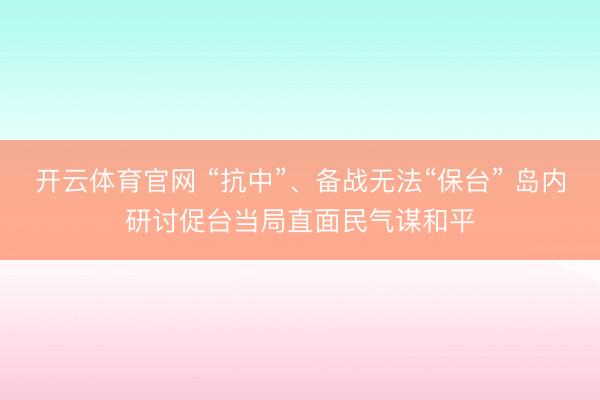 开云体育官网 “抗中”、备战无法“保台” 岛内研讨促台当局直面民气谋和平