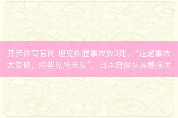 开云体育官网 坦克炸膛事故致3死，“这起事故太荒僻，险些见所未见”，日本自保队深感担忧